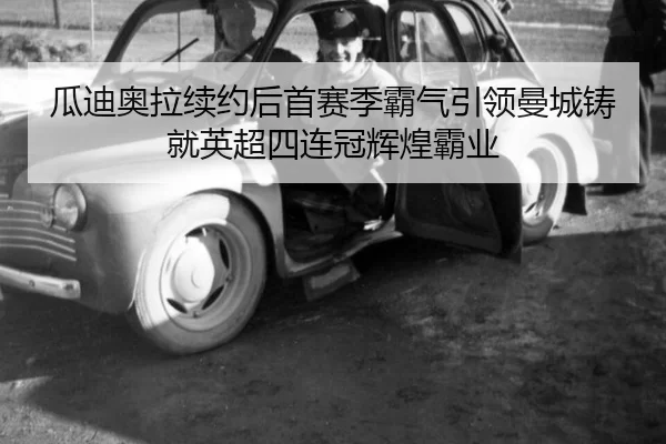 瓜迪奥拉续约后首赛季霸气引领曼城铸就英超四连冠辉煌霸业